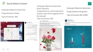 5Social Media Content
Campaign Objective: Awareness
Target Audience: Geeks
Type of business : B2C
Campaign Objective: Awareness
Event: Valentine
Target Audience: Lovers looking for
people to give them suggestions for
the best gift.
Type of business : B2C
Campaign Objective: Awareness
Target Audience: Engineers
Type of business: B2C & B2B
 