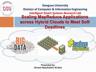 Scaling MapReduce Applications
across Hybrid Clouds to Meet Soft
Deadlines
Dongseo University
Division of Computer & Information Engineering
Intelligent Smart Systems Research Lab
Presented by:
Ahmed Abdulhakim Al-Absi
 