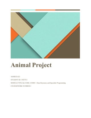 Animal Project
AHMED ALI
STUDENT ID: 15037511
MODULE TITLE & CODE: CS5003 - Data Structures and Specialist Programming
COURSEWORK NUMBER 2
 