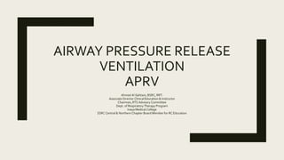 AIRWAY PRESSURE RELEASE
VENTILATION
APRV
Ahmed Al Gahtani, BSRC, RRT.
Associate Director Clinical Education & Instructor
Chairman, RTS Advisory Committee
Dept. of Respiratory Therapy Program
Inaya Medical College
SSRC Central & Northern Chapter Board Member for RC Education
 