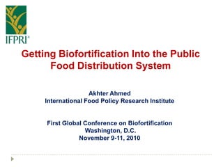 Getting Biofortification Into the Public
Food Distribution System
Akhter Ahmed
International Food Policy Research Institute
First Global Conference on Biofortification
Washington, D.C.
November 9-11, 2010
 