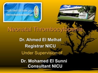 Neonatal ThrombocytopeniaNeonatal Thrombocytopenia
Dr. Ahmed El MelhatDr. Ahmed El Melhat
Registrar NICURegistrar NICU
Under Supervision of
Dr. Mohamed El Sunni
Consultant NICU
 