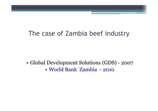 The case of Zambia beef industry



• Global Development Solutions (GDS) - 2007
        • World Bank Zambia - 2010
 