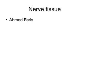 Nerve tissue
• Ahmed Faris
 