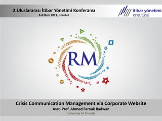 Crisis Communication Management via Corporate Website
Asst. Prof. Ahmed Farouk Radwan
University of Sharjah
2.Uluslararası İtibar Yönetimi Konferansı
3-4 Ekim 2013, İstanbul
 