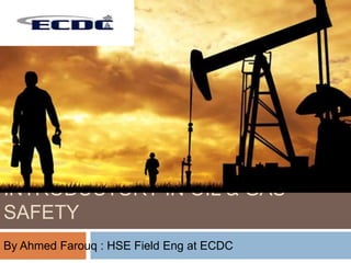 INTRODUCTORY IN OIL & GAS
SAFETY
By Ahmed Farouq : HSE Field Eng at ECDC
 