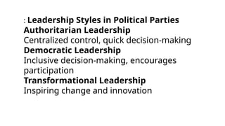 : Leadership Styles in Political Parties
Authoritarian Leadership
Centralized control, quick decision-making
Democratic Leadership
Inclusive decision-making, encourages
participation
Transformational Leadership
Inspiring change and innovation
 