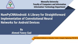 NumPyCNNAndroid: A Library for Straightforward
Implementation of Convolutional Neural
Networks for Android Devices
Menoufia University
Faculty of Computers and Information
Information Technology Department
By
Ahmed Fawzy Gad
International Conference on Innovative Trends in Computer Engineering (ITCE’2019)
 