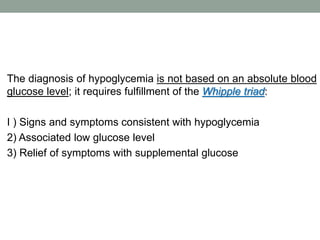 The diagnosis of hypoglycemia is not based on an absolute blood
glucose level; it requires fulfillment of the Whipple tria...
