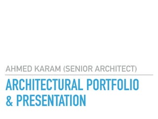 ARCHITECTURAL PORTFOLIO
& PRESENTATION
AHMED KARAM (SENIOR ARCHITECT)
 