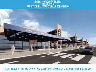 DEVELOPMENT OF MARSA ALAM AIRPORT TERMINAL - DEPARTURE ENTRANCE
EXTENSION/ADAPTIVE REUSE
SITE SURVEY
ARCHITECTURAL/STRUCTURAL COORDINATION
 