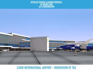 CAIRO INTERNATIONAL AIRPORT - RENOVATION OF TB2
DETAILED DESIGN (LOADING BRIDGES)
3D MODELLING
A/E COORDINATION
 
