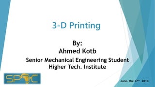 3-D Printing
By:
Ahmed Kotb
Senior Mechanical Engineering Student
Higher Tech. Institute
June. the 27th .2014
 