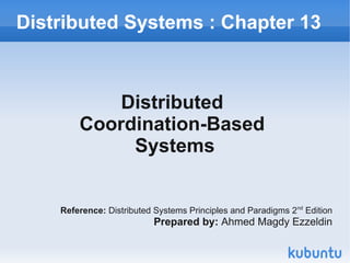 Distributed Systems : Chapter 13



            Distributed
        Coordination-Based
             Systems


    Reference: Distributed Systems Principles and Paradigms 2nd Edition
                          Prepared by: Ahmed Magdy Ezzeldin
 