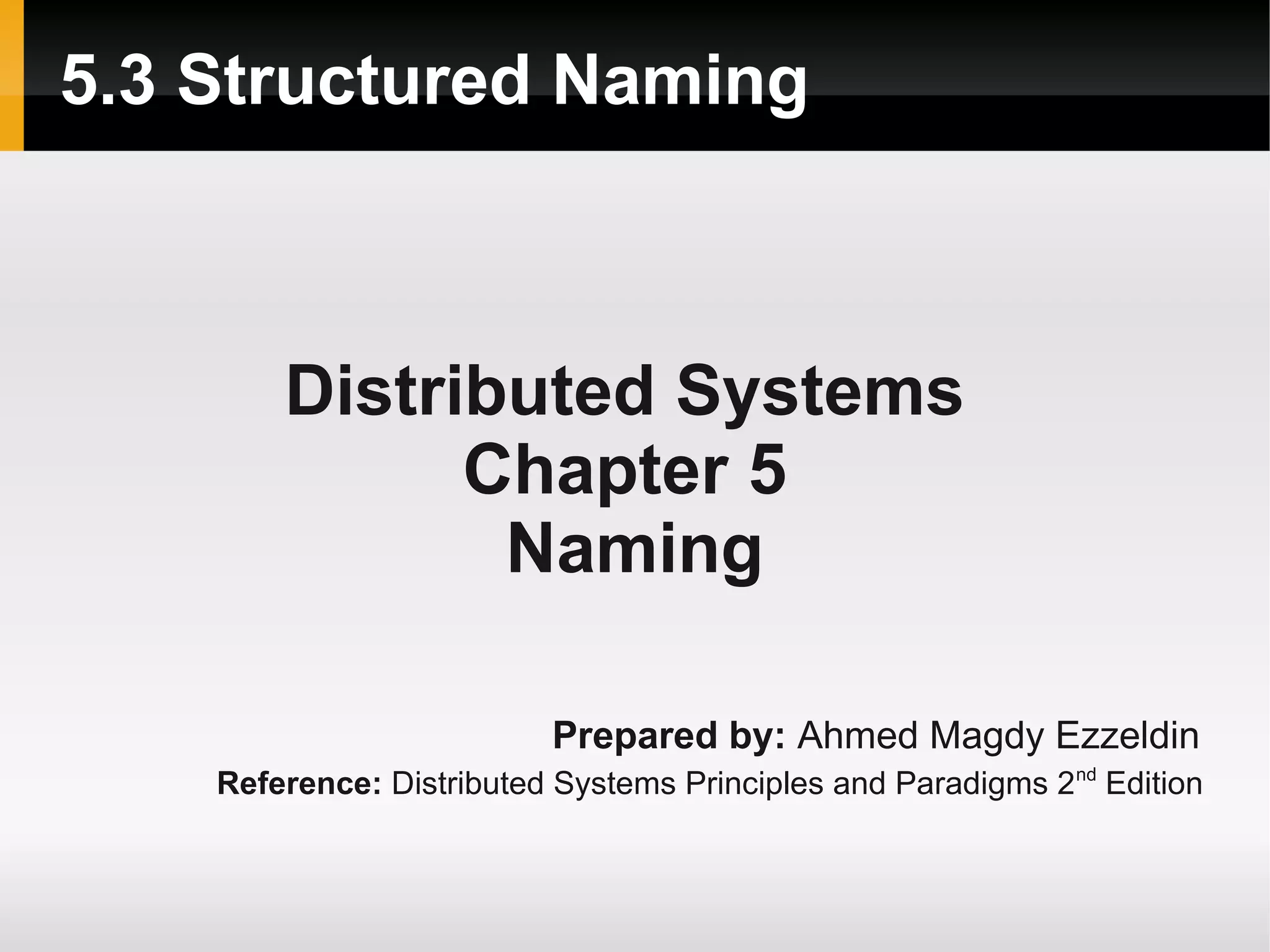 5.3 Structured Naming



        Distributed Systems
              Chapter 5
               Naming

                          Prepared by: Ahmed Magdy Ezzeldin
    Reference: Distributed Systems Principles and Paradigms 2nd Edition
 