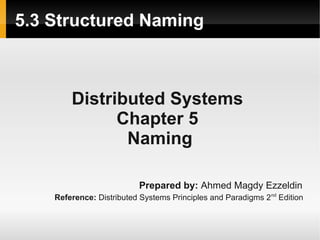 5.3 Structured Naming



        Distributed Systems
              Chapter 5
               Naming

                          Prepared by: Ahmed Magdy Ezzeldin
    Reference: Distributed Systems Principles and Paradigms 2nd Edition
 