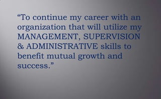 “To continue my career with an
organization that will utilize my
MANAGEMENT, SUPERVISION
& ADMINISTRATIVE skills to
benefit mutual growth and
success.”
 