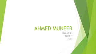 AHMED MUNEEB
ROLL NO:003
BSSWE 1st
SEC (A)
 