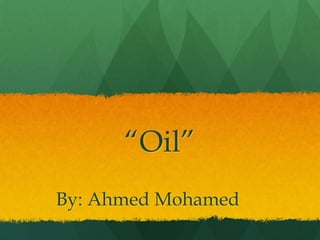 “Oil”
By: Ahmed Mohamed
 