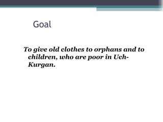 Goal  To give old clothes to orphans and to children, who are poor in Uch-Kurgan. 