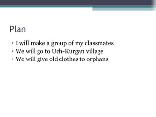 Plan I will make a group of my classmates We will go to Uch-Kurgan village  We will give old clothes to orphans 