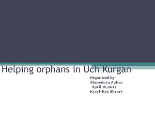 Helping orphans in Uch Kurgan Organized by  Ahmedova Zuhra April 16,2011  Kyzyl-Kya library 