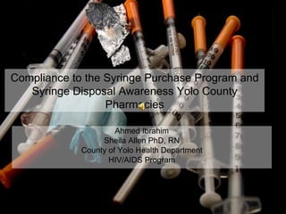 Compliance to the Syringe Purchase Program and Syringe Disposal Awareness Yolo County Pharmacies Ahmed Ibrahim Sheila Allen PhD, RN County of Yolo Health Department HIV/AIDS Program 