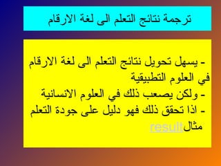 ‫االرقام‬ ‫لغة‬ ‫الى‬ ‫التعلم‬ ‫نتائج‬ ‫ترجمة‬
‫االرقام‬ ‫لغة‬ ‫الى‬ ‫التعلم‬ ‫نتائج‬ ‫تحويل‬ ‫يسهل‬ -
‫التطبيقية‬ ‫العلوم‬ ‫في‬
‫االنسانية‬ ‫العلوم‬ ‫في‬ ‫ذلك‬ ‫يصعب‬ ‫ولكن‬ -
‫التعلم‬ ‫جودة‬ ‫على‬ ‫دليل‬ ‫فهو‬ ‫ذلك‬ ‫تحقق‬ ‫اذا‬ -
‫مثال‬
result
 