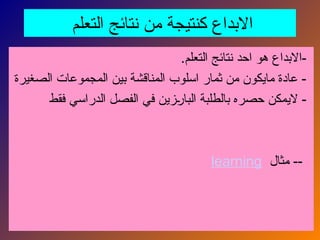 ‫التعلم‬ ‫نتائج‬ ‫من‬ ‫كنتيجة‬ ‫االبداع‬
.‫التعلم‬ ‫نتائج‬ ‫احد‬ ‫هو‬ ‫االبداع‬-
‫الصغيرة‬ ‫المجموعات‬ ‫بين‬ ‫المناقشة‬ ‫اسلوب‬ ‫ثمار‬ ‫من‬ ‫مايكون‬ ‫عادة‬ -
‫فقط‬ ‫الدراسي‬ ‫الفصل‬ ‫في‬ ‫زين‬N
‫ر‬‫البا‬ ‫بالطلبة‬ ‫حصره‬ ‫اليمكن‬ -
‫مثال‬ --
learning
 