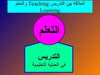 ‫التدريس‬ ‫بين‬ ‫العالقة‬
Teaching
‫والتعلم‬
Learning
‫التدريس‬
‫التعليمية‬ ‫العملية‬ ‫في‬
‫التعلم‬
 