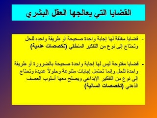 ‫البشري‬ ‫العقل‬ ‫يعالجها‬ ‫التي‬ ‫القضايا‬
‫البشري‬ ‫العقل‬ ‫يعالجها‬ ‫التي‬ ‫القضايا‬
-
‫للحل‬ ‫واحده‬ ‫طريقة‬ ‫أو‬ ‫صحيحة‬ ‫واحدة‬ ‫إجابة‬ ‫لها‬ ‫مغلقة‬ ‫قضايا‬
‫للحل‬ ‫واحده‬ ‫طريقة‬ ‫أو‬ ‫صحيحة‬ ‫واحدة‬ ‫إجابة‬ ‫لها‬ ‫مغلقة‬ ‫قضايا‬
‫المنطقي‬ ‫التفكير‬ ‫من‬ ‫نوع‬ ‫إلى‬ ‫وتحتاج‬
‫المنطقي‬ ‫التفكير‬ ‫من‬ ‫نوع‬ ‫إلى‬ ‫وتحتاج‬
)‫علمية‬ ‫(تخصصات‬
)‫علمية‬ ‫(تخصصات‬
-
-
‫طريقة‬ ‫أو‬ ‫بالضرورة‬ ‫صحيحة‬ ‫واحدة‬ ‫إجابة‬ ‫لها‬ ‫ليس‬ ‫مفتوحة‬ ‫قضايا‬
‫طريقة‬ ‫أو‬ ‫بالضرورة‬ ‫صحيحة‬ ‫واحدة‬ ‫إجابة‬ ‫لها‬ ‫ليس‬ ‫مفتوحة‬ ‫قضايا‬
‫وتحتاج‬ ‫عديدة‬ ً
‫ال‬‫وحلو‬ ‫متنوعة‬ ‫إجابات‬ ‫تحتمل‬ ‫وإنما‬ ‫للحل‬ ‫واحدة‬
‫وتحتاج‬ ‫عديدة‬ ً
‫ال‬‫وحلو‬ ‫متنوعة‬ ‫إجابات‬ ‫تحتمل‬ ‫وإنما‬ ‫للحل‬ ‫واحدة‬
‫العصف‬ ‫أسلوب‬ ‫معها‬ ‫ويصلح‬ ‫اإلبداعي‬ ‫التفكير‬ ‫من‬ ‫نوع‬ ‫إلى‬
‫العصف‬ ‫أسلوب‬ ‫معها‬ ‫ويصلح‬ ‫اإلبداعي‬ ‫التفكير‬ ‫من‬ ‫نوع‬ ‫إلى‬
‫الذهني‬
‫الذهني‬
)‫انسانية‬ ‫(تخصصات‬
)‫انسانية‬ ‫(تخصصات‬
 