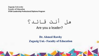 ‫قائد؟‬ ‫أنت‬ ‫هل‬
Are you a leader?
Dr. Ahmed Rawhy
Zagazig Uni.- Faculty of Education
Zagazig University
Faculty of Education
STEM Leadership Professional Diploma Program
 