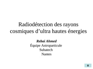 Radiodétection des rayons
cosmiques d’ultra hautes énergies
           Rebai Ahmed
        Équipe Astroparticule
             Subatech
               Nantes


                                    0
 