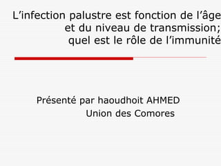 L’infection palustre est fonction de l’âge
           et du niveau de transmission;
            quel est le rôle de l’immunité




    Présenté par haoudhoit AHMED
              Union des Comores
 