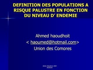 DEFINITION DES POPULATIONS A
RISQUE PALUSTRE EN FONCTION
    DU NIVEAU D’ ENDEMIE



        Ahmed haoudhoit
    < haoumed@hotmail.com>
       Union des Comores


           Atelier Paludisme 2004
                   09/04/04
 