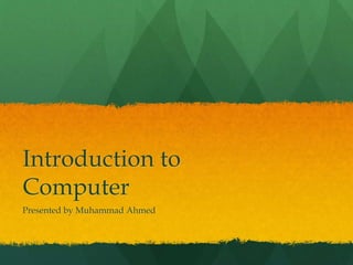 Introduction to
Computer
Presented by Muhammad Ahmed
 