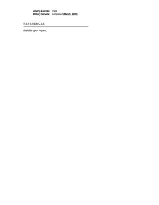 Driving License: Valid
         Military Service: Completed (March, 2009)


REFERENCES

Available upon request.
 