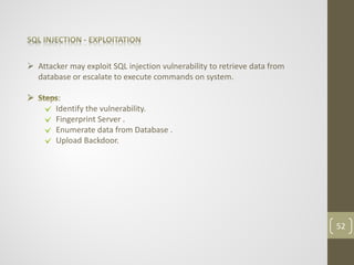  Attacker may exploit SQL injection vulnerability to retrieve data from
database or escalate to execute commands on system.
:
Identify the vulnerability.
Fingerprint Server .
Enumerate data from Database .
Upload Backdoor.
52
 