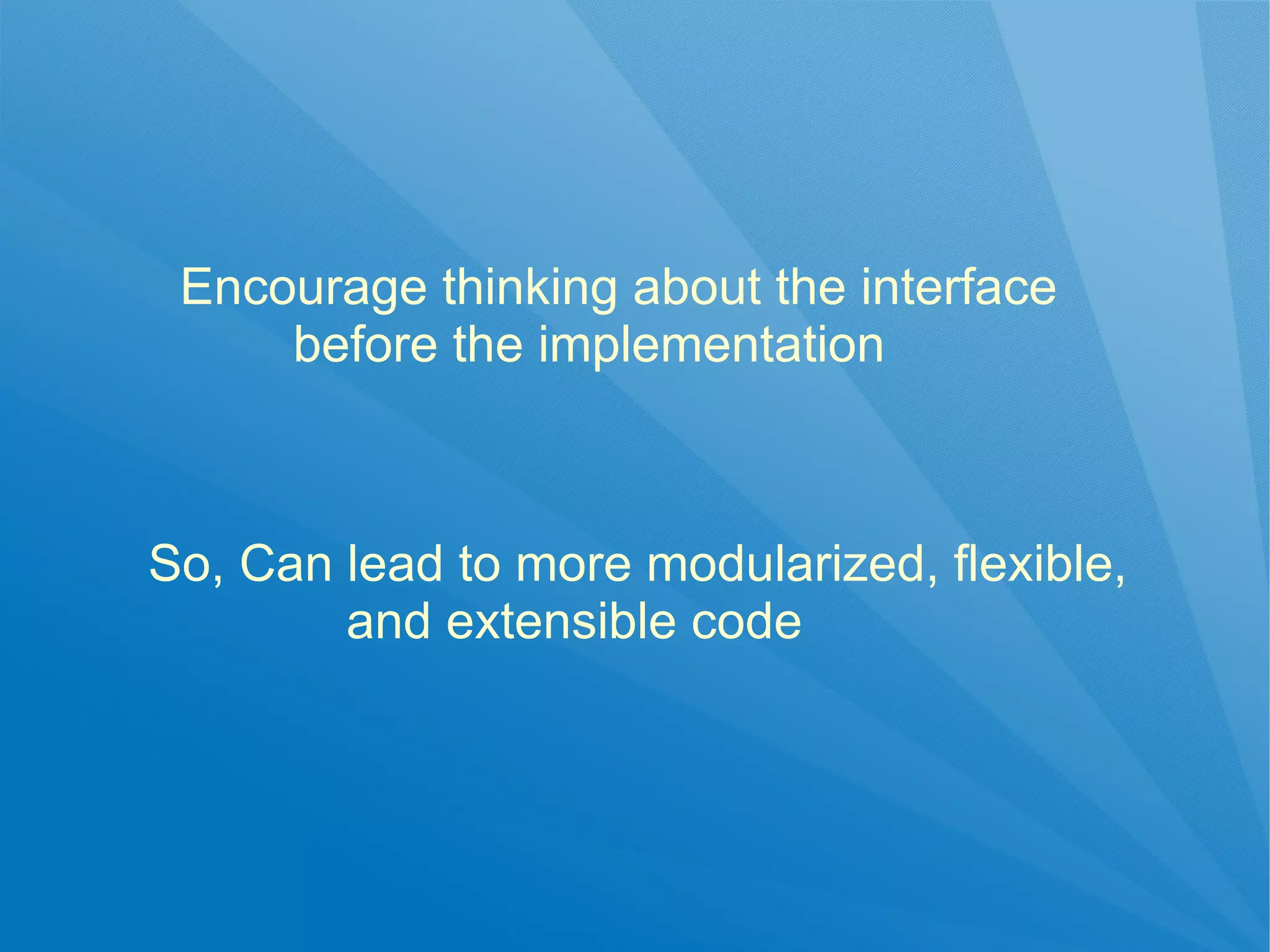 Encourage thinking about the interface
     before the implementation



So, Can lead to more modularized, flexible,
        and extensible code
 