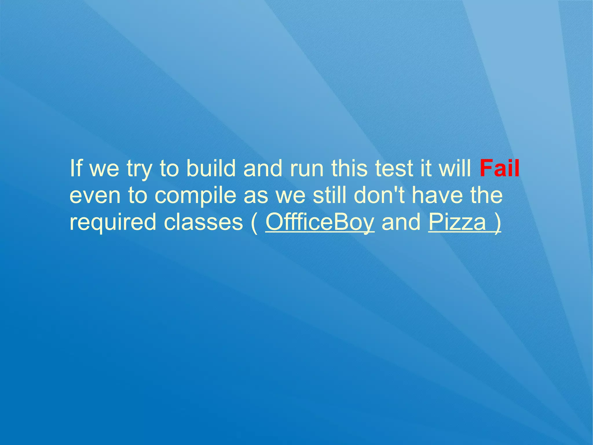 If we try to build and run this test it will Fail
even to compile as we still don't have the
required classes ( OffficeBoy and Pizza )
 