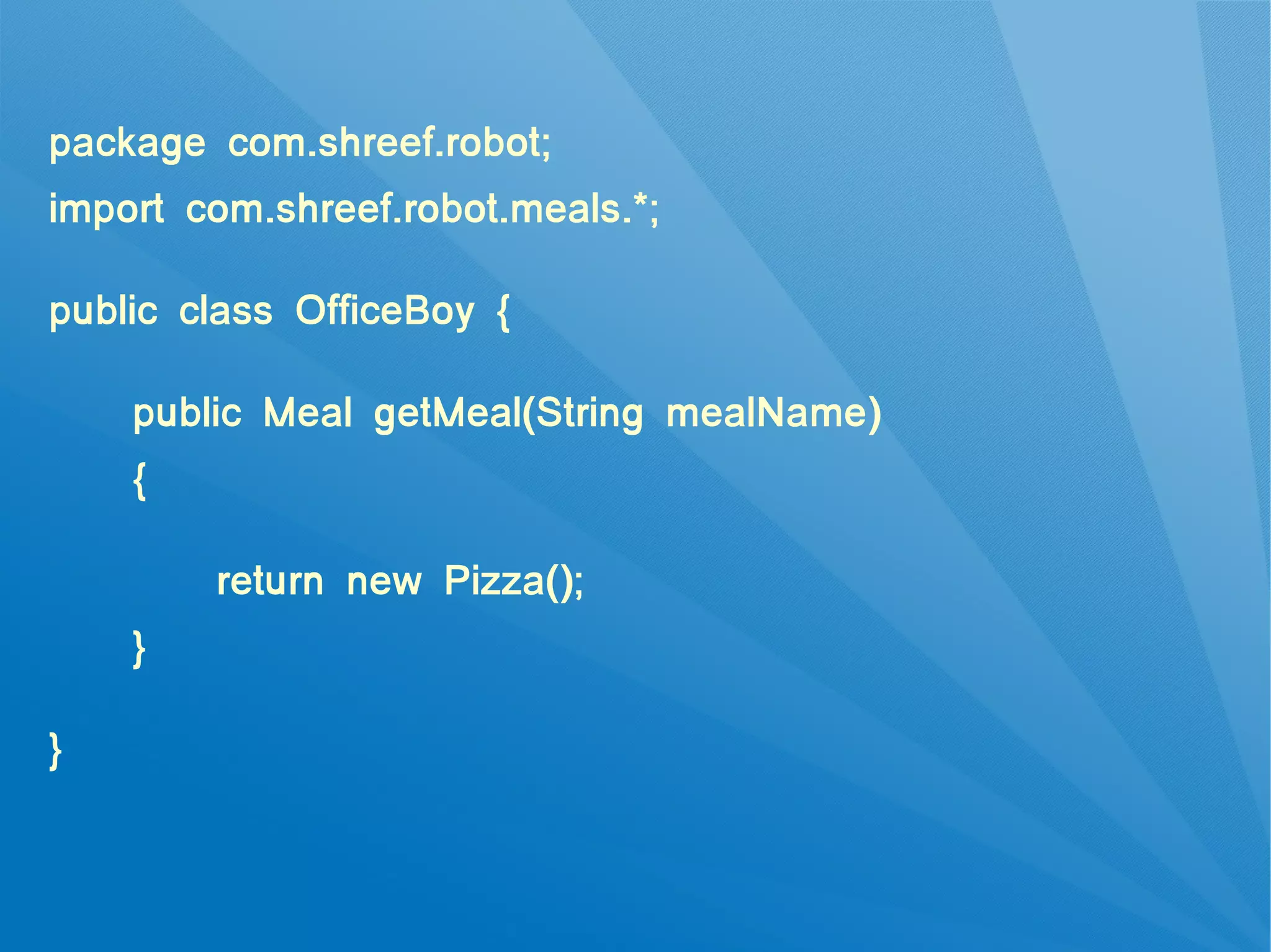 package com.shreef.robot;
import com.shreef.robot.meals.*;

public class OfficeBoy {

    public Meal getMeal(String mealName)
    {

        return new Pizza();
    }

}
 