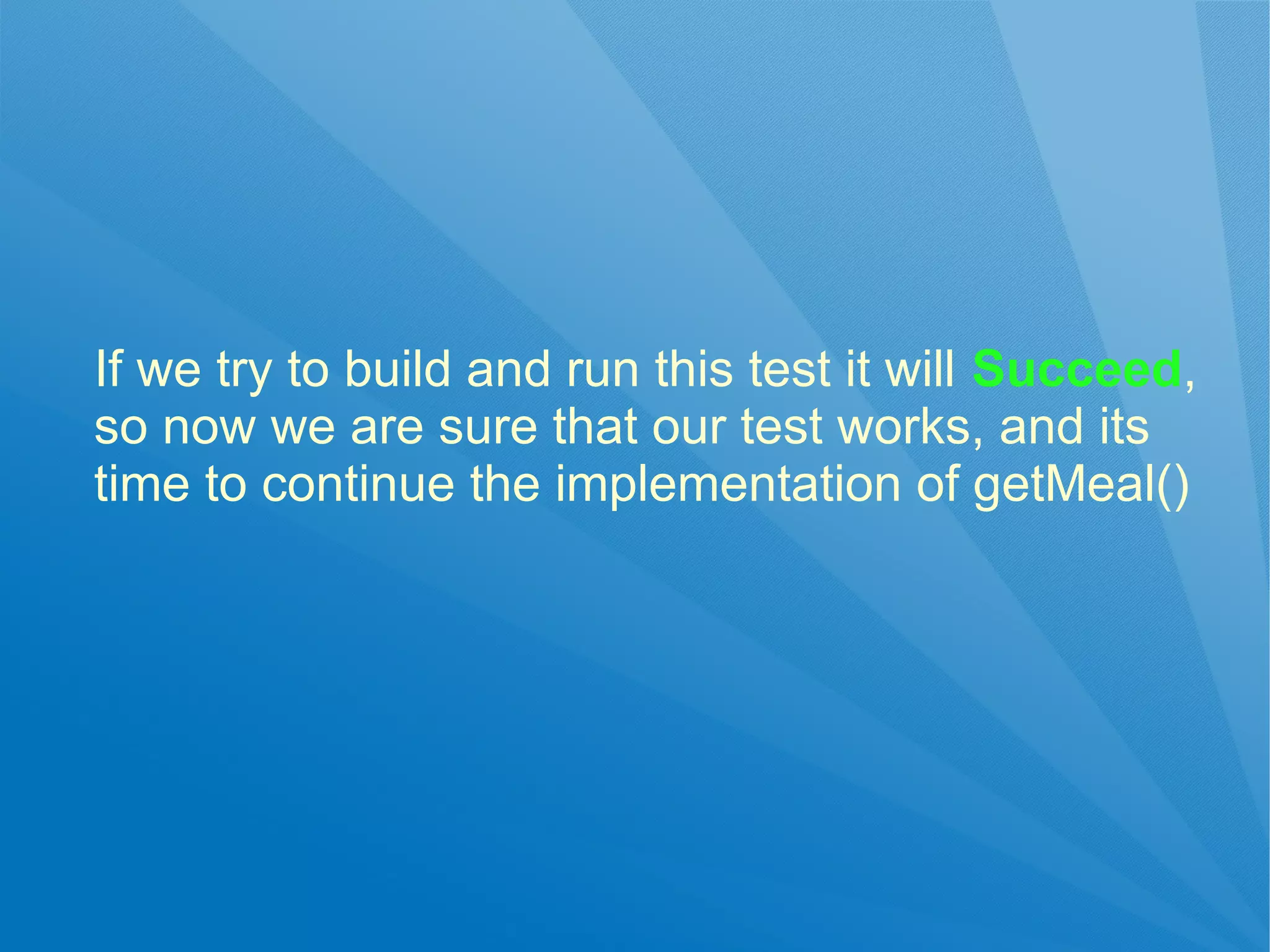 If we try to build and run this test it will Succeed,
so now we are sure that our test works, and its
time to continue the implementation of getMeal()
 