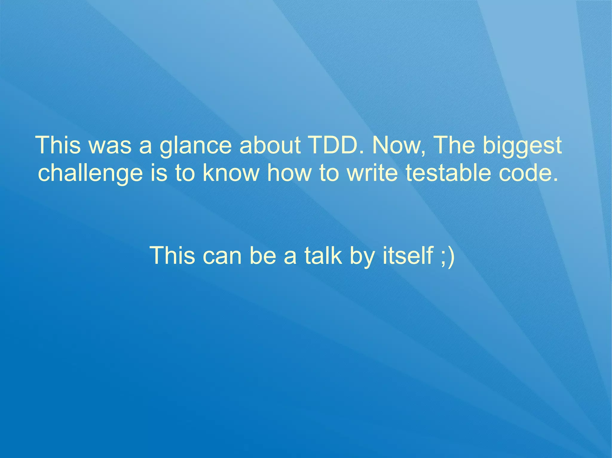 This was a glance about TDD. Now, The biggest
challenge is to know how to write testable code.


          This can be a talk by itself ;)
 