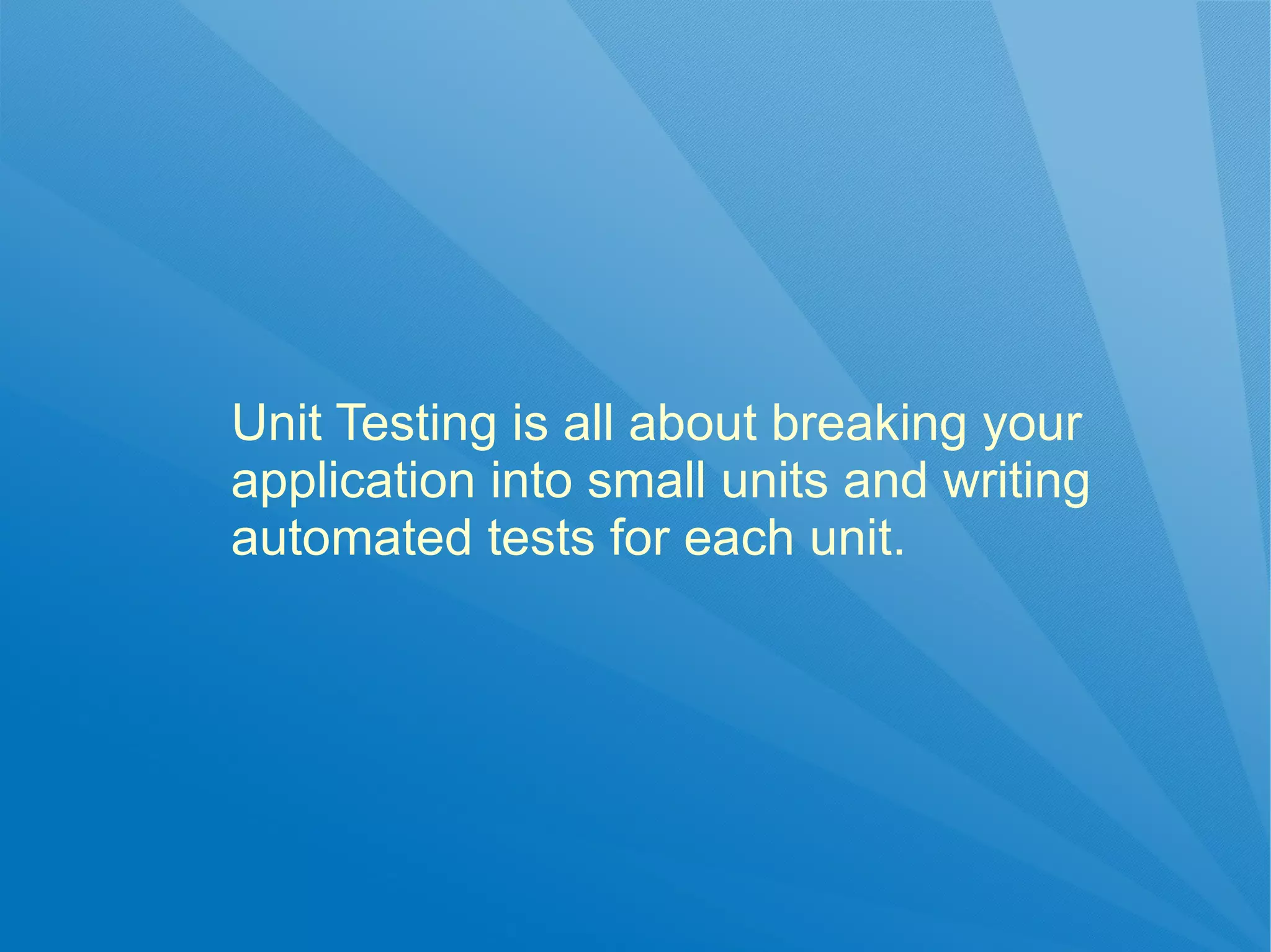 Unit Testing is all about breaking your
application into small units and writing
automated tests for each unit.
 