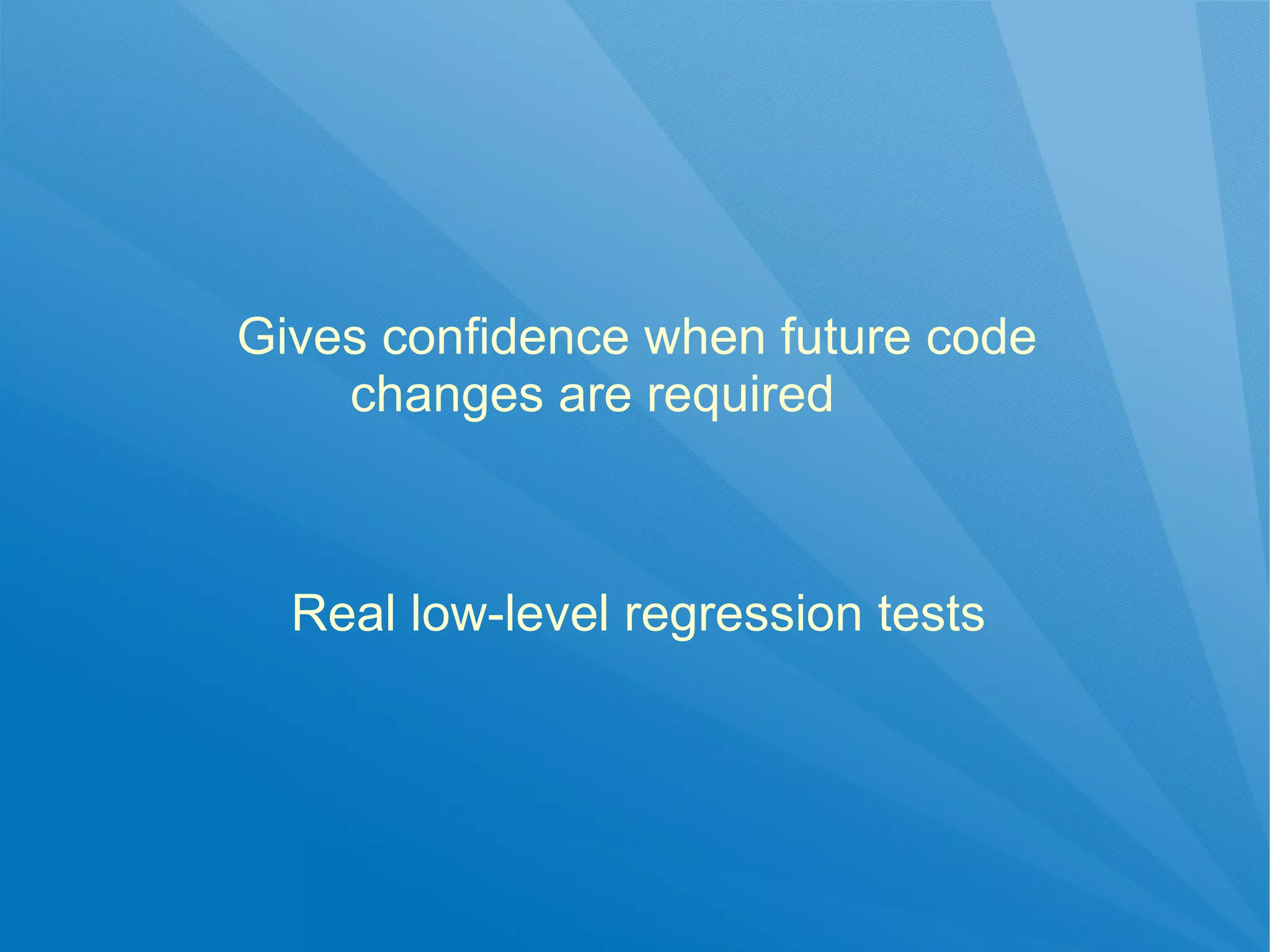 Gives confidence when future code
    changes are required



  Real low-level regression tests
 