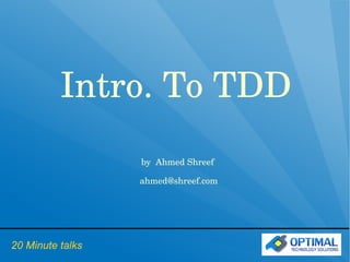 Intro. To TDD 
                    by  Ahmed Shreef

                      ahmed@shreef.com    
                              




20 Minute talks
 