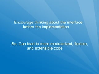 Encourage thinking about the interface
     before the implementation



So, Can lead to more modularized, flexible,
        and extensible code
 