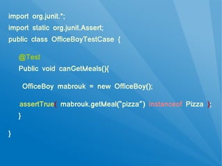 import org.junit.*;
import static org.junit.Assert;
public class OfficeBoyTestCase {

    @Test
    Public void canGetMeals(){

        OfficeBoy mabrouk = new OfficeBoy();

    assertTrue( mabrouk.getMeal(“pizza”) instanceof Pizza );
    }

}
 