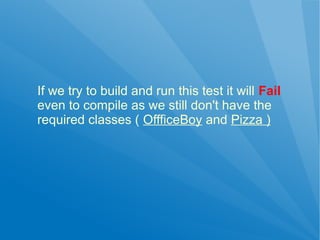 If we try to build and run this test it will Fail
even to compile as we still don't have the
required classes ( OffficeBoy and Pizza )
 