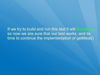 If we try to build and run this test it will Succeed,
so now we are sure that our test works, and its
time to continue the implementation of getMeal()
 